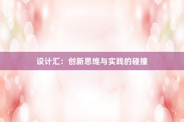 设计汇：创新思维与实践的碰撞